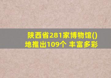 陕西省281家博物馆()地推出109个 丰富多彩